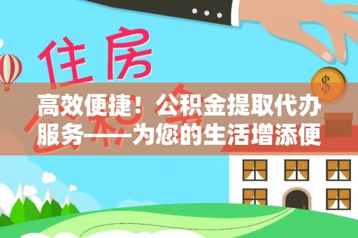 晋城高效便捷！公积金提取代办服务——为您的生活增添便利