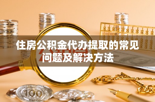 晋城住房公积金代办提取的常见问题及解决方法