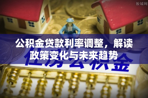 晋城公积金贷款利率调整，解读政策变化与未来趋势