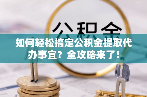 晋城如何轻松搞定公积金提取代办事宜？全攻略来了！