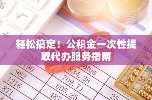 晋城轻松搞定！公积金一次性提取代办服务指南