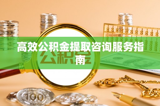 晋城高效公积金提取咨询服务指南
