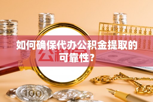 晋城如何确保代办公积金提取的可靠性？