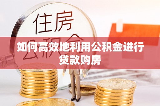 晋城如何高效地利用公积金进行贷款购房