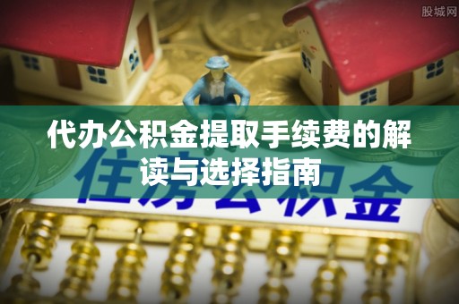 晋城代办公积金提取手续费的解读与选择指南