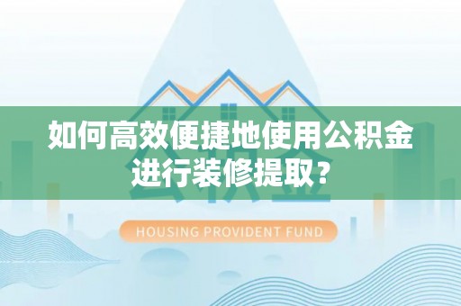 晋城如何高效便捷地使用公积金进行装修提取？