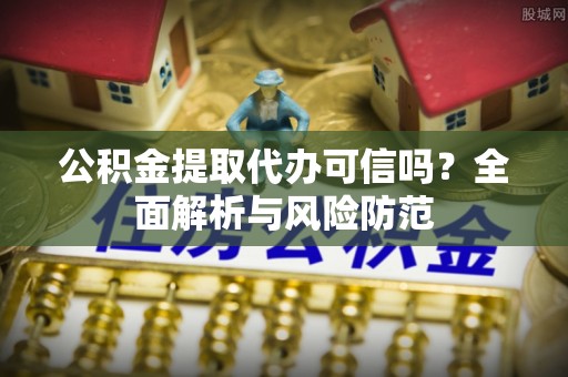 晋城公积金提取代办可信吗？全面解析与风险防范