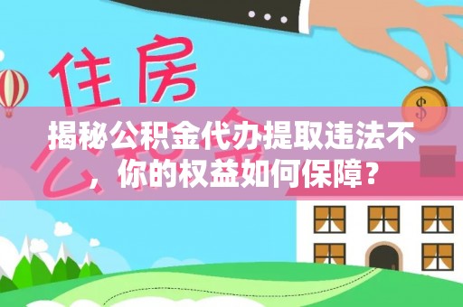 晋城揭秘公积金代办提取违法不，你的权益如何保障？