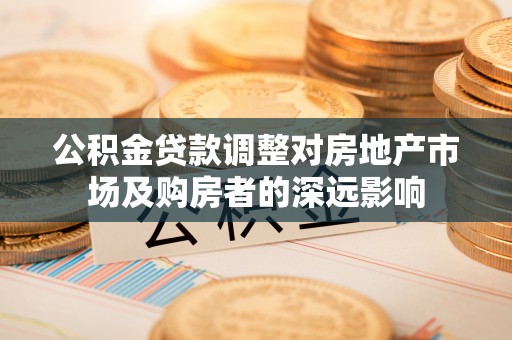晋城公积金贷款调整对房地产市场及购房者的深远影响