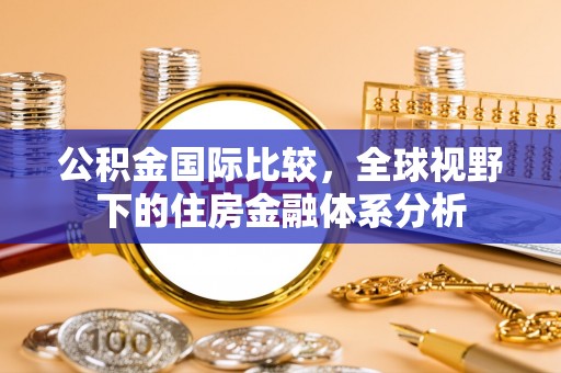 晋城公积金国际比较，全球视野下的住房金融体系分析